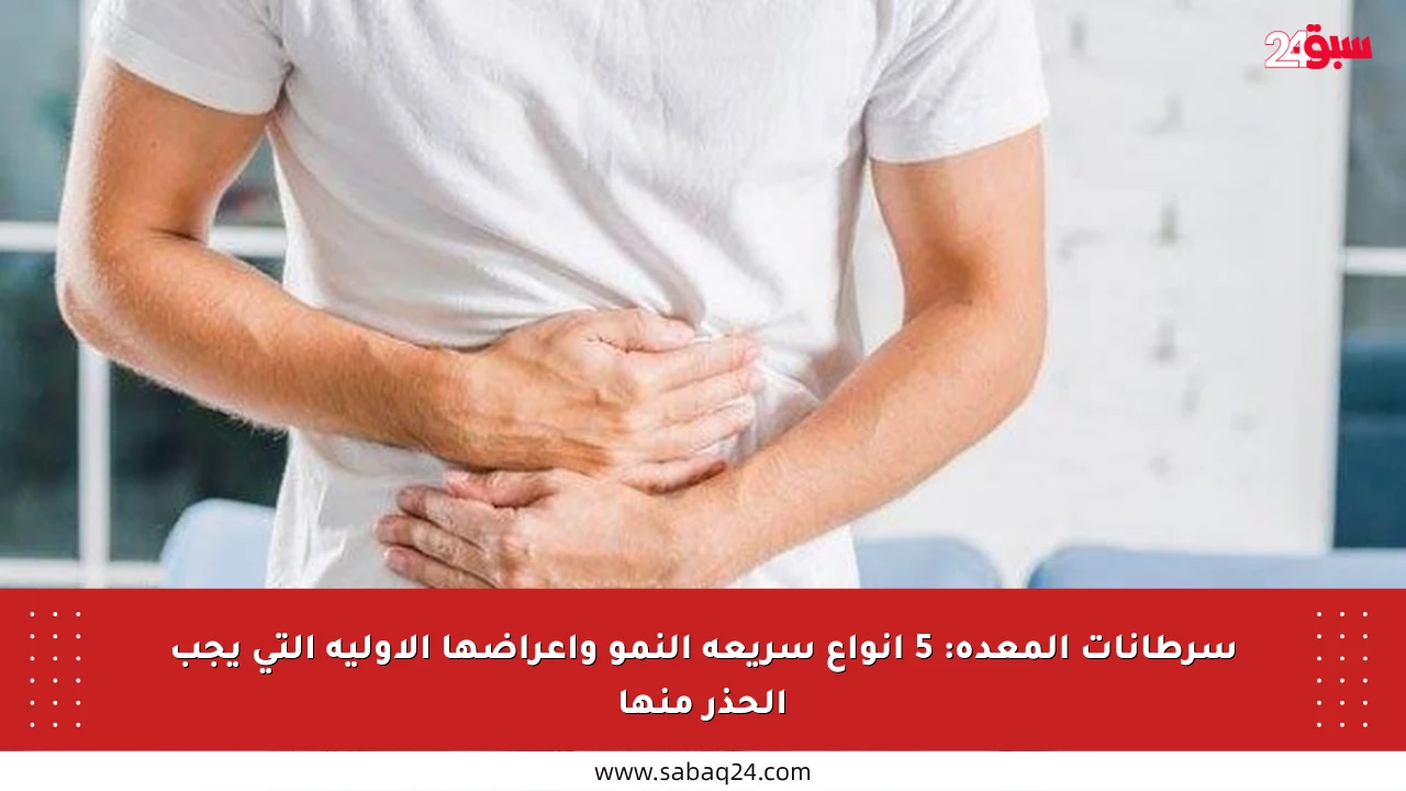 سرطانات المعدة: 5 أنواع سريعة النمو وأعراضها الأولية التي يجب الحذر منها